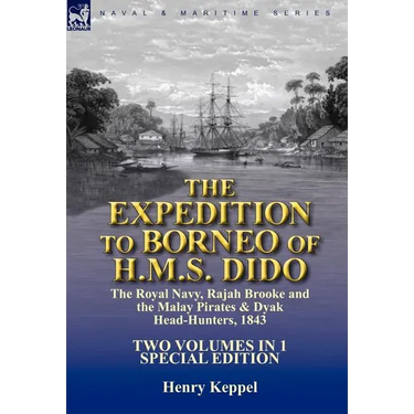 The Expedition to Borneo of H.M.S. Dido: the Royal Navy, Rajah Brooke and the Malay Pirates & Dyak Head-Hunters 1843-Two Volumes in 1 Special Edition