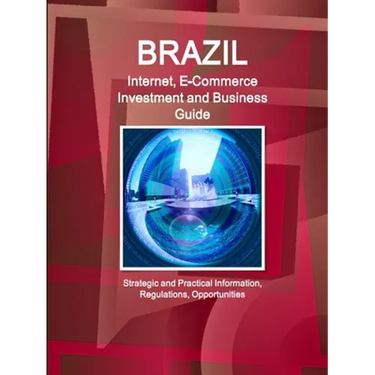 Brazil Internet, E-Commerce Investment and Business Guide - Strategic and Practical Information, Regulations, Opportunities