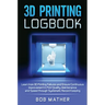 3D Printing Logbook: Learn from 3D Printing Failures and Ensure Continuous Improvement in Print Quality, Maintenance and Speed through Systematic Reco