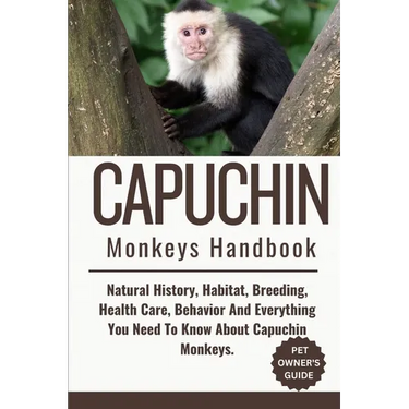 Capuchin Monkeys Handbook: Natural History, Habitat, Breeding, Health Care, Behavior And Everything You Need To Know About Capuchin Monkeys.
