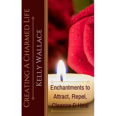 Creating A Charmed Life: Enchantments To Attract, Repel, Cleanse and Heal