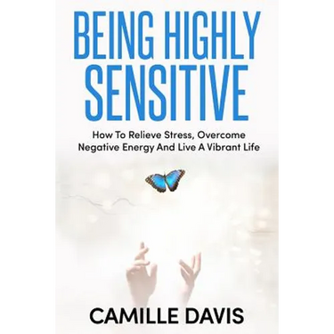 Being Highly Sensitive: How To Relieve Stress, Overcome Negative Energy And Live A Vibrant Life