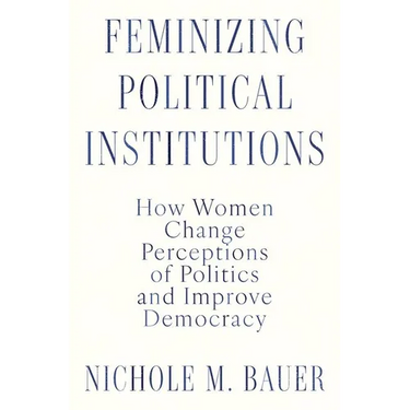 Feminizing Political Institutions: How Women Change Perceptions of Politics and Improve Democracy