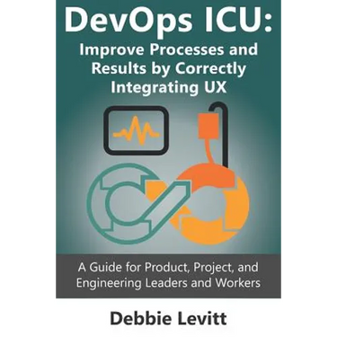 Devops ICU: Improve Processes and Results by Correctly Integrating Ux: A Guide for Product, Project, and Engineering Leaders and Workers