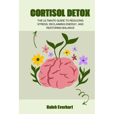 Cortisol Detox: The Ultimate Guide to Reducing Stress, Reclaiming Energy, and Restoring Balance