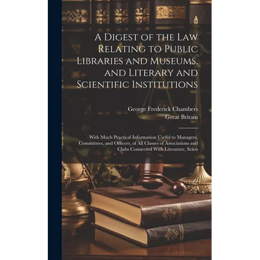 A Digest of the Law Relating to Public Libraries and Museums, and Literary and Scientific Institutions: With Much Practical Information Useful to Mana