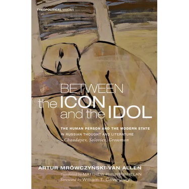 Between the Icon and the Idol: The Human Person and the Modern State in Russian Literature and Thought--Chaadayev, Soloviev, Grossman