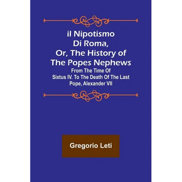 Il nipotismo di Roma, or, The History of the Popes Nephews; from the time of Sixtus IV. to the death of the last Pope, Alexander VII