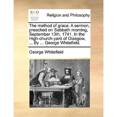 The Method of Grace. a Sermon, Preached on Sabbath Morning, September 13th, 1741. in the High-Church-Yard of Glasgow, ... by ... George Whitefield.