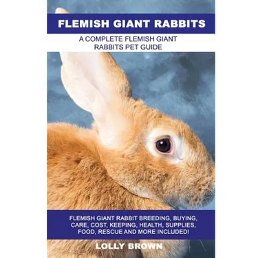 Flemish Giant Rabbits: Flemish Giant Rabbit Breeding, Buying, Care, Cost, Keeping, Health, Supplies, Food, Rescue and More Included! A Comple