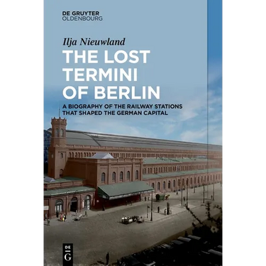 The Lost Termini of Berlin: A Biography of the Railway Stations That Shaped the German Capital