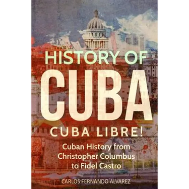 History of Cuba: Cuba Libre! Cuban History from Christopher Columbus to Fidel Castro