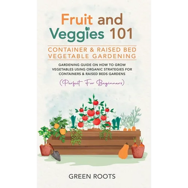 Fruit and Veggies 101 - Container & Raised Beds Vegetable Garden: Gardening Guide On How To Grow Vegetables Using Organic Strategies For Containers &