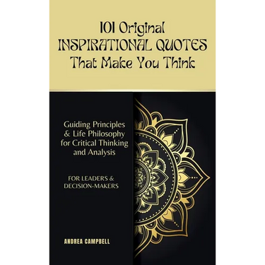 101 Original INSPIRATIONAL QUOTES That Make You Think: Guiding Principles & Life Philosophy for Critical Thinking and Analysis For Leaders and Decisio
