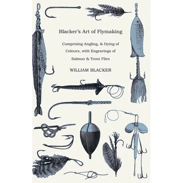 Blacker's Art of Flymaking - Comprising Angling, & Dying of Colours, with Engravings of Salmon & Trout Flies