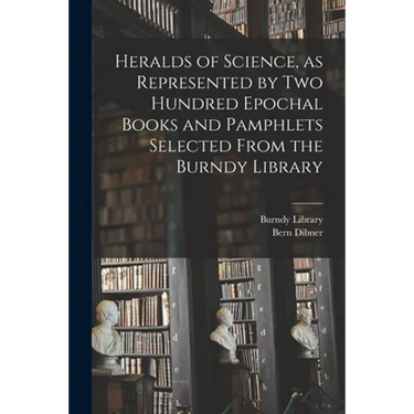Heralds of Science, as Represented by Two Hundred Epochal Books and Pamphlets Selected From the Burndy Library