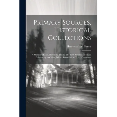 Primary Sources, Historical Collections: A Memoir of Mrs. Henrietta Shuck: The First American Female Missionary to China, With a Foreword by T. S. Wen