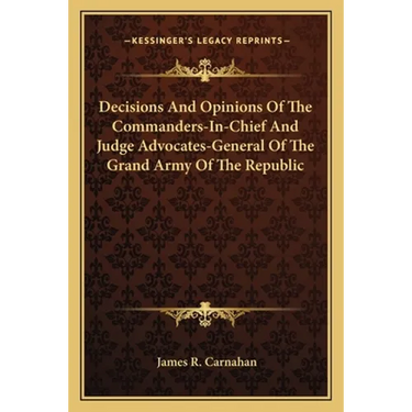 Decisions And Opinions Of The Commanders-In-Chief And Judge Advocates-General Of The Grand Army Of The Republic