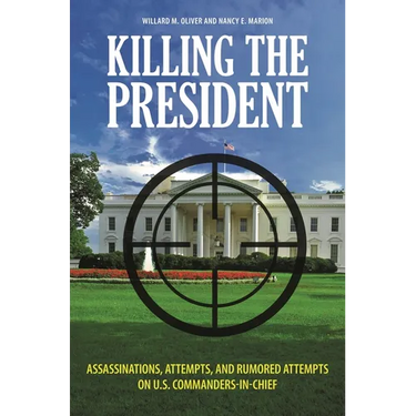 Killing the President: Assassinations, Attempts, and Rumored Attempts on U.S. Commanders-in-Chief