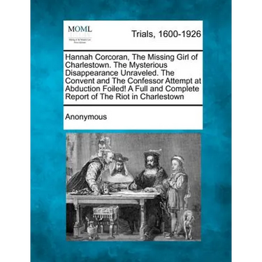 Hannah Corcoran, the Missing Girl of Charlestown. the Mysterious Disappearance Unraveled. the Convent and the Confessor Attempt at Abduction Foiled! a