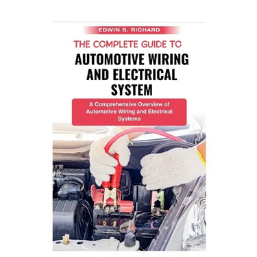 The Complete Guide To Automotive Wiring And Electrical System: A Comprehensive Overview of Automotive Wiring and Electrical Systems