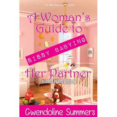 A Woman's Guide To Sissy Babying Her Partner (rubber pants version): An ABDL/Sissy baby/FemDom guide book