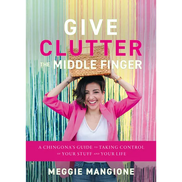 Give Clutter the Middle Finger: A Chingona's Guide to Taking Control of Your Stuff and Your Life