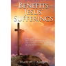 The BENEFITS Of JESUS' SUFFERINGS: Discover Why Jesus Suffered & All the Corresponding Benefits He Has Accomplished for You