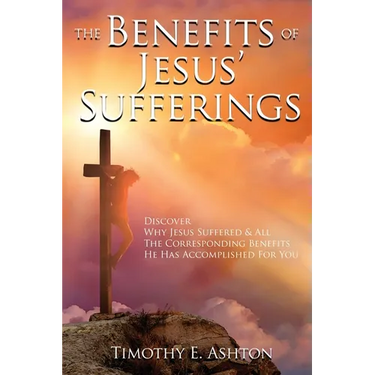 The BENEFITS Of JESUS' SUFFERINGS: Discover Why Jesus Suffered & All the Corresponding Benefits He Has Accomplished for You