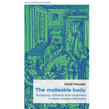The Malleable Body: Surgeons, Artisans, and Amputees in Early Modern Germany