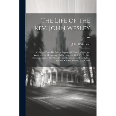 The Life of the Rev. John Wesley ...: Collected From His Private Papers and Printed Works; and Written at the Request of His Executors. to Which Is Pr