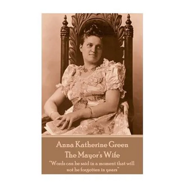 Anna Katherine Green - The Mayor's Wife: "Words can be said in a moment that will not be forgotten in years"