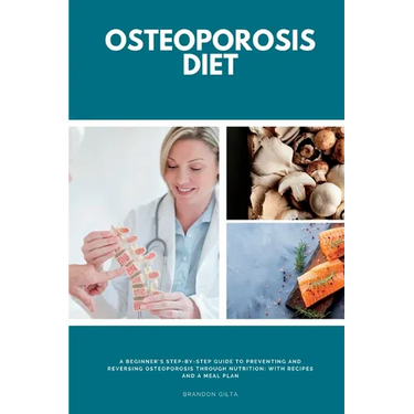 Osteoporosis Diet: A Beginner's Step-by-Step Guide To Preventing and Reversing Osteoporosis Through Nutrition With Recipes and a Meal Plan