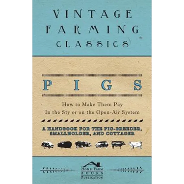Pigs - How to Make Them Pay - In the Sty or on the Open-Air System - A Handbook for the Pig-Breeder, Smallholder, and Cottager