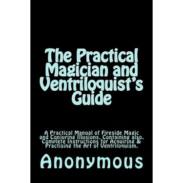 The Practical Magician and Ventriloquist's Guide: A Practical Manual of Fireside Magic and Conjuring Illusions, Containing also, Complete Instructions
