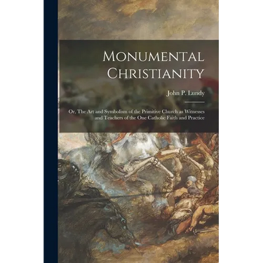 Monumental Christianity; or, The Art and Symbolism of the Primitive Church as Witnesses and Teachers of the One Catholic Faith and Practice