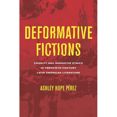 Deformative Fictions: Cruelty and Narrative Ethics in Twentieth-Century Latin American Literature