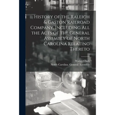 History of the Raleigh & Gaston Railroad Company, Including All the Acts of the General Assembly of North Carolina Relating Thereto