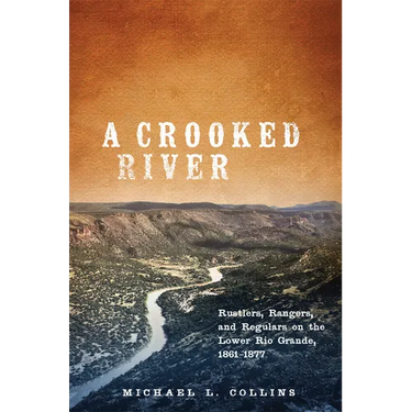 A Crooked River: Rustlers, Rangers, and Regulars on the Lower Rio Grande, 1861-1877