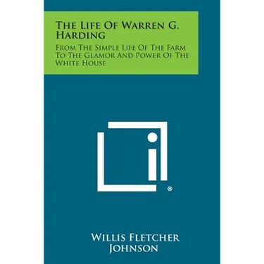 The Life of Warren G. Harding: From the Simple Life of the Farm to the Glamor and Power of the White House
