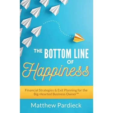 The Bottom Line of Happiness: Financial Strategies & Exit Planning for the Big-Hearted Business Owner