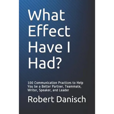 What Effect Have I Had?: 100 Communication Practices to Help You Be a Better Partner, Teammate, Writer, Speaker, and Leader