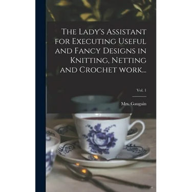 The Lady's Assistant for Executing Useful and Fancy Designs in Knitting, Netting and Crochet Work...; Vol. 1