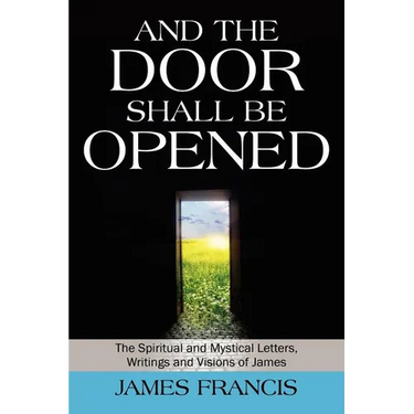 And the Door Shall Be Opened: The Spiritual and Mystical Letters, Writings and Visions of James