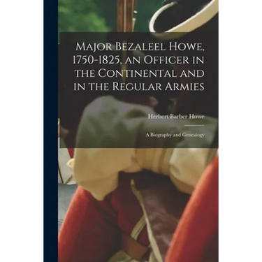 Major Bezaleel Howe, 1750-1825, an Officer in the Continental and in the Regular Armies; a Biography and Genealogy