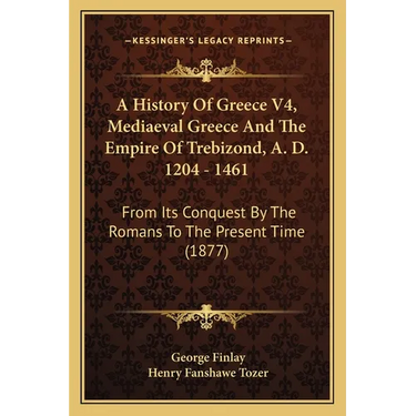A History Of Greece V4, Mediaeval Greece And The Empire Of Trebizond, A. D. 1204 - 1461: From Its Conquest By The Romans To The Present Time (1877)