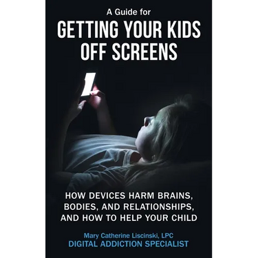 A Guide for Getting Your Kids Off Screens: How Devices Harm Brains, Bodies, and Relationships, and How to Help Your Child