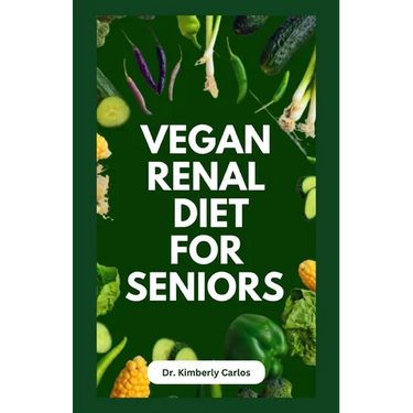 Vegan Renal Diet for Seniors: Delectable Wholesome Recipes to Prevent and Manage Kidney Diseases