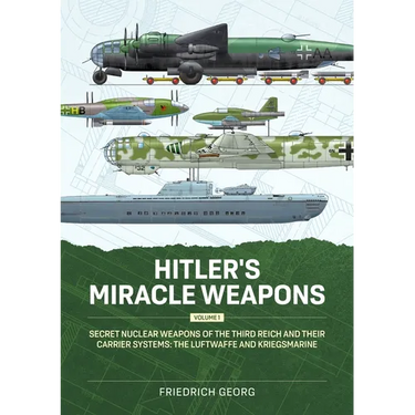 Hitler's Miracle Weapons Volume 1: Secret Nuclear Weapons of the Third Reich and Their Carrier Systems the Luftwaffe & Kriegsmarine