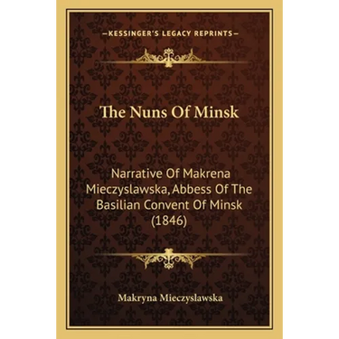 The Nuns Of Minsk: Narrative Of Makrena Mieczyslawska, Abbess Of The Basilian Convent Of Minsk (1846)